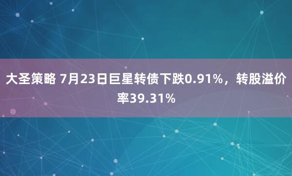 大圣策略 7月23日巨星转债下跌0.91%，转股溢价率39.31%