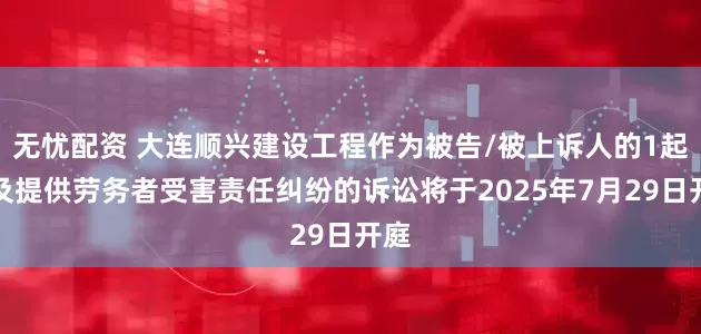 无忧配资 大连顺兴建设工程作为被告/被上诉人的1起涉及提供劳务者受害责任纠纷的诉讼将于2025年7月29日开庭