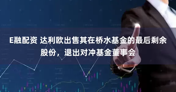 E融配资 达利欧出售其在桥水基金的最后剩余股份，退出对冲基金董事会