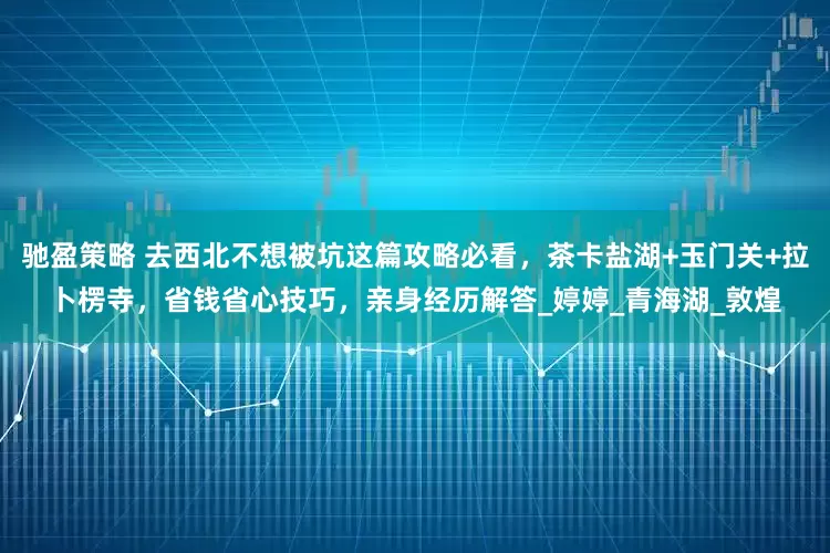 驰盈策略 去西北不想被坑这篇攻略必看，茶卡盐湖+玉门关+拉卜楞寺，省钱省心技巧，亲身经历解答_婷婷_青海湖_敦煌