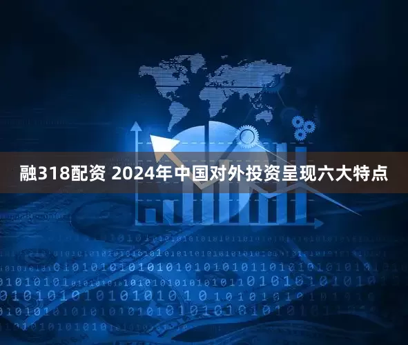 融318配资 2024年中国对外投资呈现六大特点