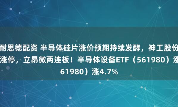 耐思徳配资 半导体硅片涨价预期持续发酵，神工股份20cm涨停，立昂微两连板！半导体设备ETF（561980）涨4.7%