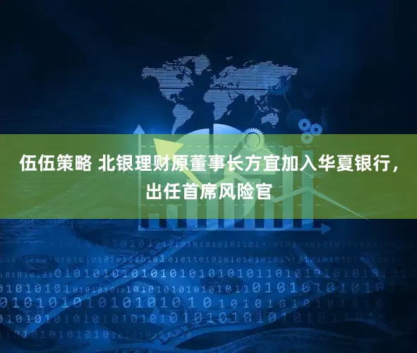 伍伍策略 北银理财原董事长方宜加入华夏银行，出任首席风险官