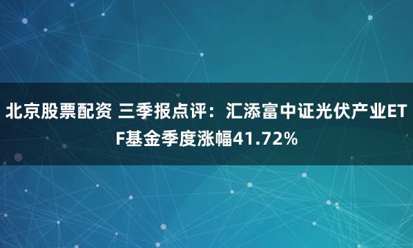 北京股票配资 三季报点评：汇添富中证光伏产业ETF基金季度涨幅41.72%