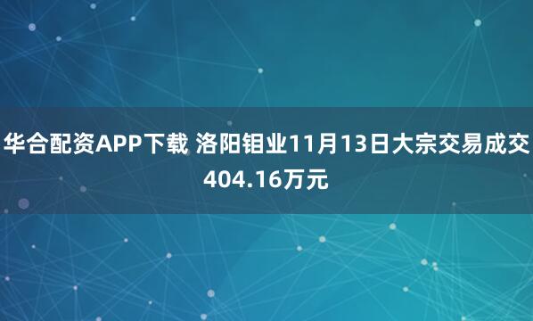 华合配资APP下载 洛阳钼业11月13日大宗交易成交404.16万元