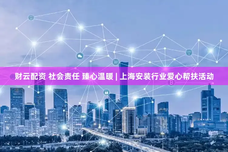 财云配资 社会责任 臻心温暖 | 上海安装行业爱心帮扶活动