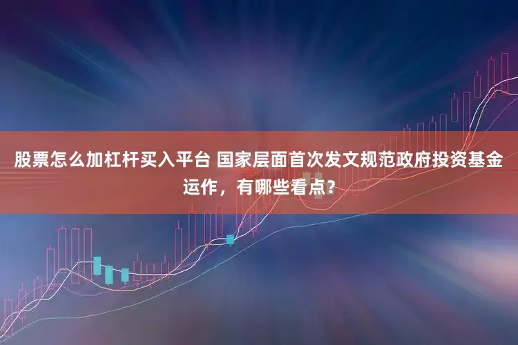股票怎么加杠杆买入平台 国家层面首次发文规范政府投资基金运作，有哪些看点？