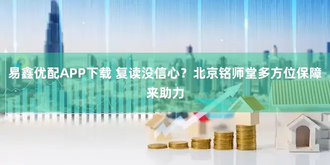 易鑫优配APP下载 复读没信心？北京铭师堂多方位保障来助力