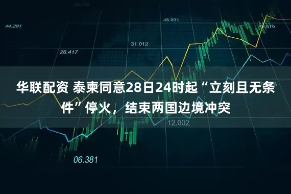 华联配资 泰柬同意28日24时起“立刻且无条件”停火，结束两国边境冲突