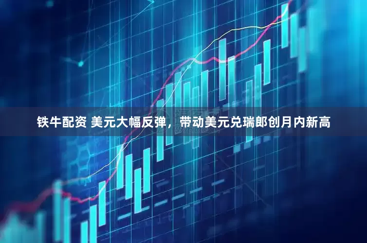 铁牛配资 美元大幅反弹，带动美元兑瑞郎创月内新高