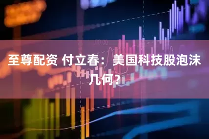 至尊配资 付立春：美国科技股泡沫几何？