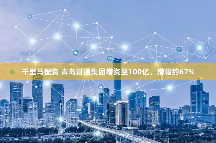 千里马配资 青岛财通集团增资至100亿，增幅约67%